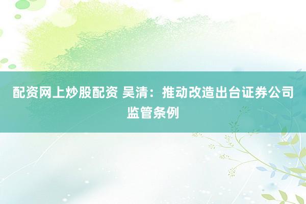 配资网上炒股配资 吴清：推动改造出台证券公司监管条例