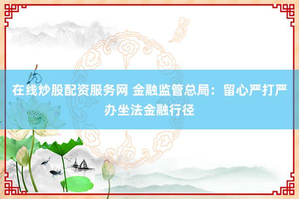 在线炒股配资服务网 金融监管总局：留心严打严办坐法金融行径