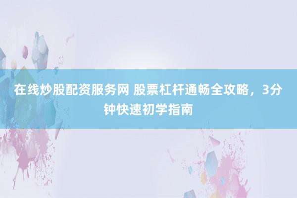 在线炒股配资服务网 股票杠杆通畅全攻略，3分钟快速初学指南