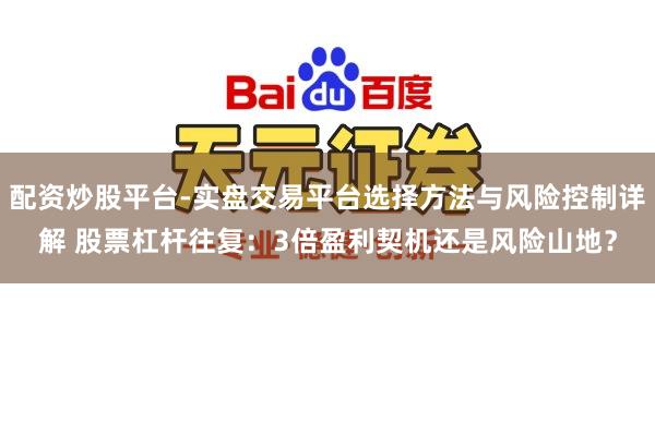 配资炒股平台-实盘交易平台选择方法与风险控制详解 股票杠杆往复：3倍盈利契机还是风险山地？