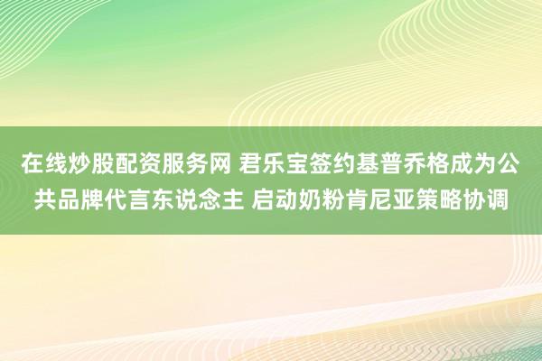 在线炒股配资服务网 君乐宝签约基普乔格成为公共品牌代言东说念主 启动奶粉肯尼亚策略协调