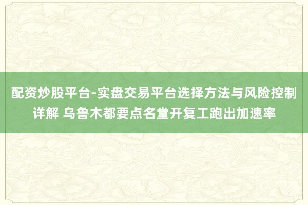 配资炒股平台-实盘交易平台选择方法与风险控制详解 乌鲁木都要点名堂开复工跑出加速率