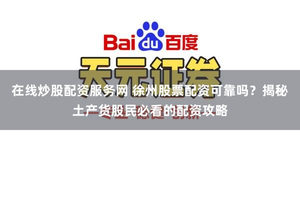 在线炒股配资服务网 徐州股票配资可靠吗?揭秘土产货股民必看的配资攻略