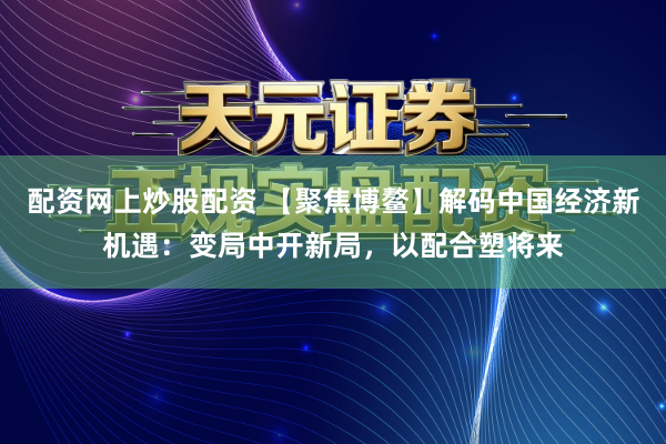 配资网上炒股配资 【聚焦博鳌】解码中国经济新机遇:变局中开新局,以配合塑将来
