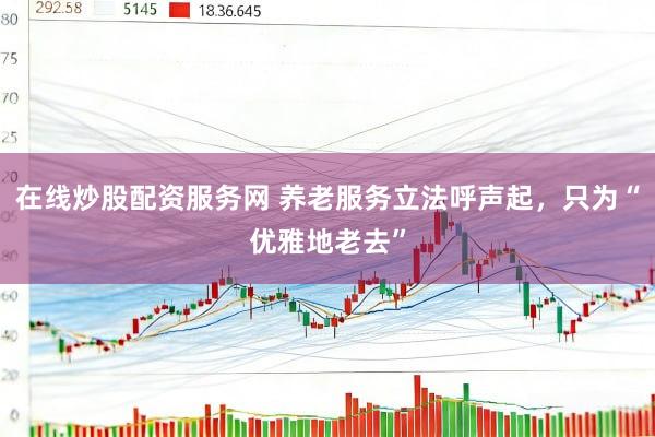 在线炒股配资服务网 养老服务立法呼声起，只为“优雅地老去”