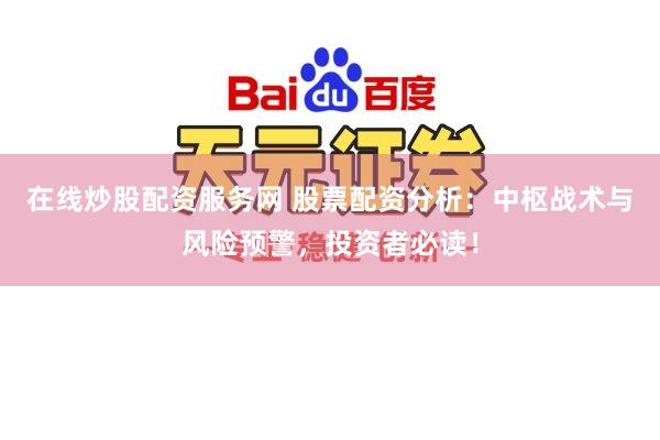 在线炒股配资服务网 股票配资分析:中枢战术与风险预警,投资者必读!