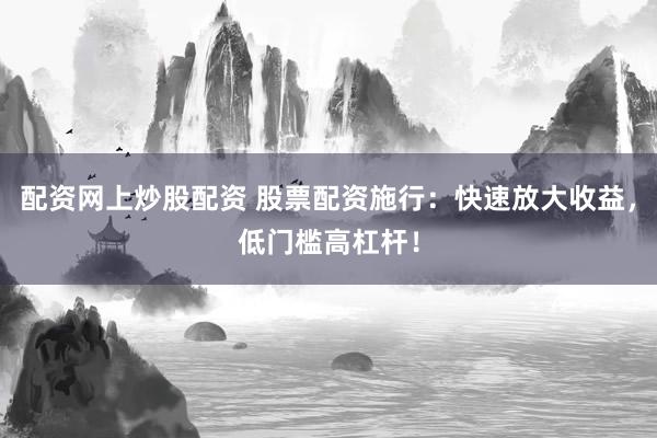 配资网上炒股配资 股票配资施行：快速放大收益，低门槛高杠杆！