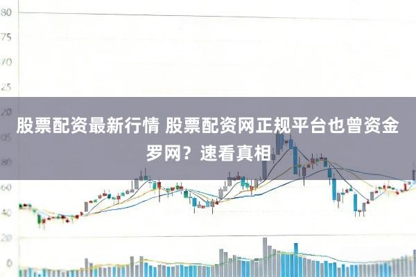 股票配资最新行情 股票配资网正规平台也曾资金罗网？速看真相