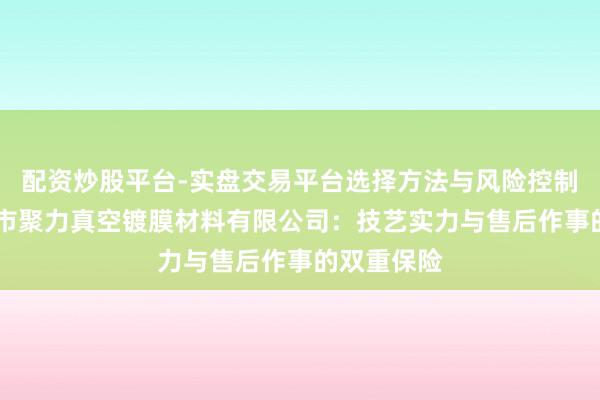 配资炒股平台-实盘交易平台选择方法与风险控制详解 温州市聚力真空镀膜材料有限公司：技艺实力与售后作事的双重保险