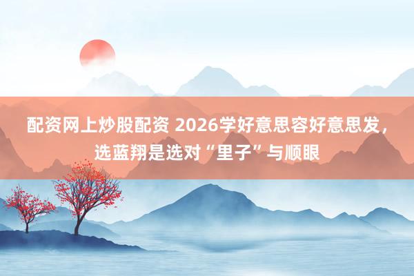 配资网上炒股配资 2026学好意思容好意思发，选蓝翔是选对“里子”与顺眼
