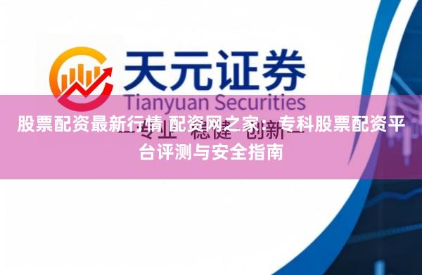 股票配资最新行情 配资网之家：专科股票配资平台评测与安全指南