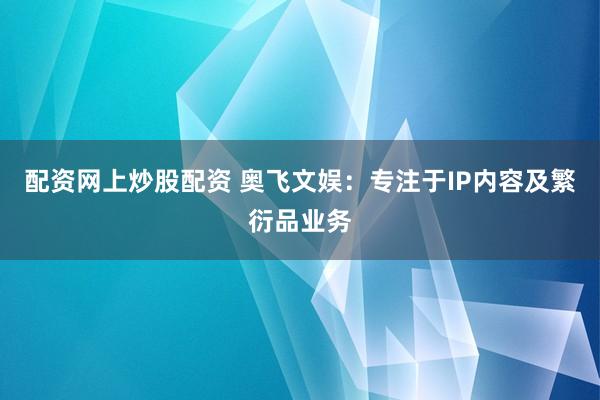 配资网上炒股配资 奥飞文娱：专注于IP内容及繁衍品业务