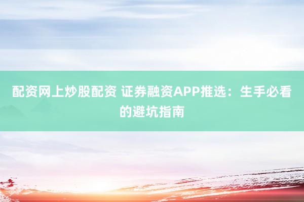 配资网上炒股配资 证券融资APP推选：生手必看的避坑指南