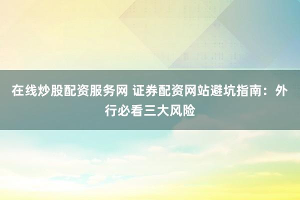 在线炒股配资服务网 证券配资网站避坑指南：外行必看三大风险