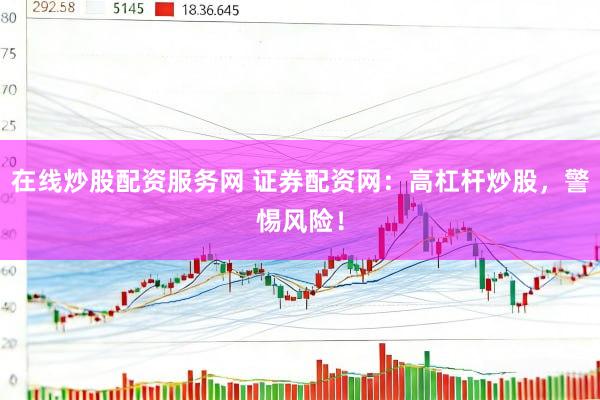 在线炒股配资服务网 证券配资网：高杠杆炒股，警惕风险！