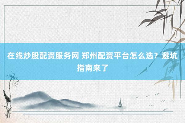 在线炒股配资服务网 郑州配资平台怎么选？避坑指南来了