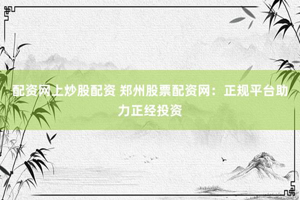 配资网上炒股配资 郑州股票配资网：正规平台助力正经投资