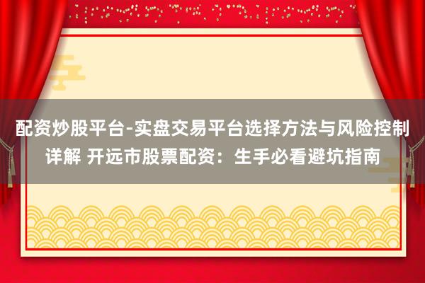 配资炒股平台-实盘交易平台选择方法与风险控制详解 开远市股票配资：生手必看避坑指南