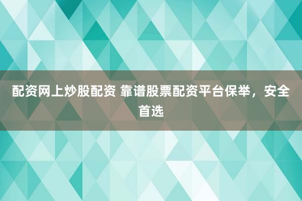 配资网上炒股配资 靠谱股票配资平台保举，安全首选