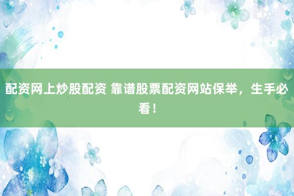 配资网上炒股配资 靠谱股票配资网站保举，生手必看！
