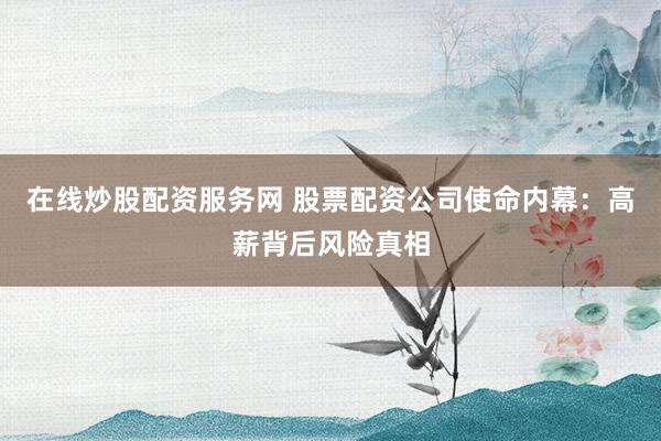 在线炒股配资服务网 股票配资公司使命内幕：高薪背后风险真相