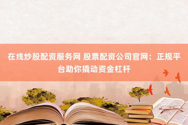在线炒股配资服务网 股票配资公司官网：正规平台助你撬动资金杠杆