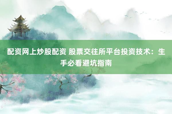 配资网上炒股配资 股票交往所平台投资技术：生手必看避坑指南