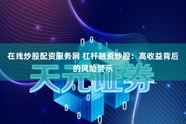 在线炒股配资服务网 杠杆融资炒股：高收益背后的风险警示