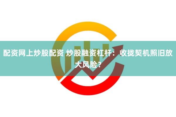 配资网上炒股配资 炒股融资杠杆：收拢契机照旧放大风险？