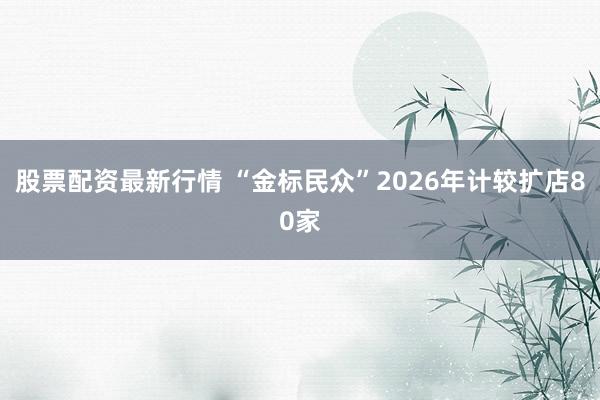 股票配资最新行情 “金标民众”2026年计较扩店80家