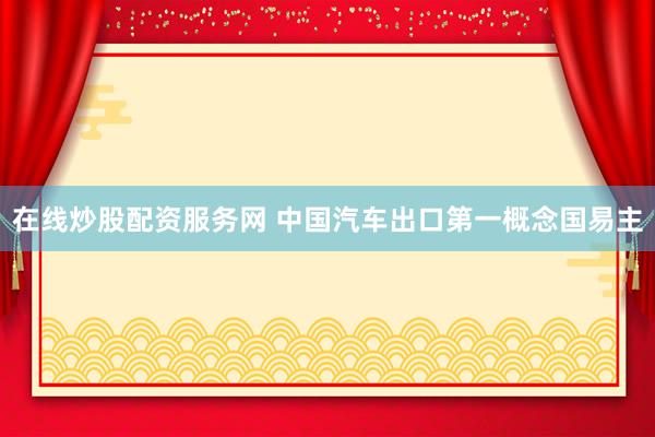 在线炒股配资服务网 中国汽车出口第一概念国易主