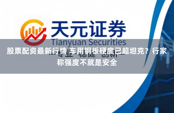 股票配资最新行情 车用钢板硬度已超坦克？行家称强度不就是安全