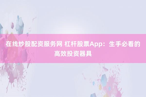 在线炒股配资服务网 杠杆股票App：生手必看的高效投资器具