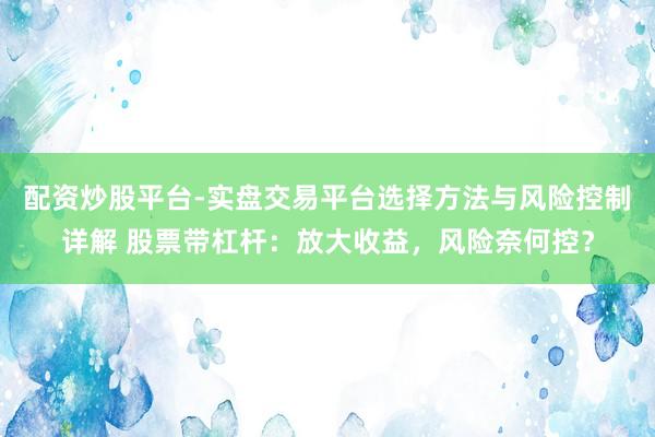 配资炒股平台-实盘交易平台选择方法与风险控制详解 股票带杠杆：放大收益，风险奈何控？