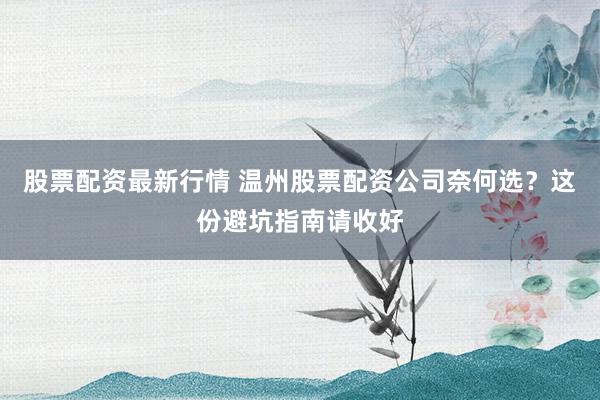 股票配资最新行情 温州股票配资公司奈何选？这份避坑指南请收好