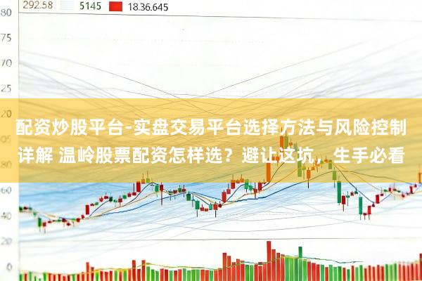 配资炒股平台-实盘交易平台选择方法与风险控制详解 温岭股票配资怎样选?避让这坑,生手必看