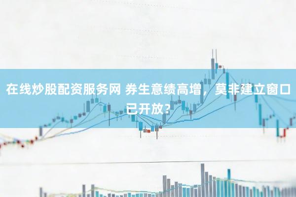 在线炒股配资服务网 券生意绩高增，莫非建立窗口已开放？