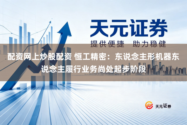 配资网上炒股配资 恒工精密:东说念主形机器东说念主履行业务尚处起步阶段