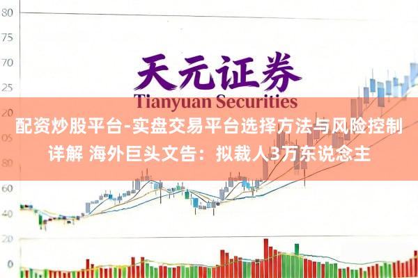 配资炒股平台-实盘交易平台选择方法与风险控制详解 海外巨头文告：拟裁人3万东说念主