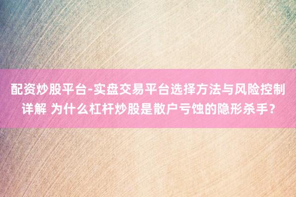 配资炒股平台-实盘交易平台选择方法与风险控制详解 为什么杠杆炒股是散户亏蚀的隐形杀手？