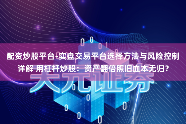 配资炒股平台-实盘交易平台选择方法与风险控制详解 用杠杆炒股：资产翻倍照旧血本无归？