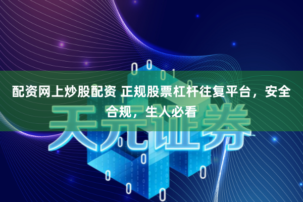 配资网上炒股配资 正规股票杠杆往复平台，安全合规，生人必看