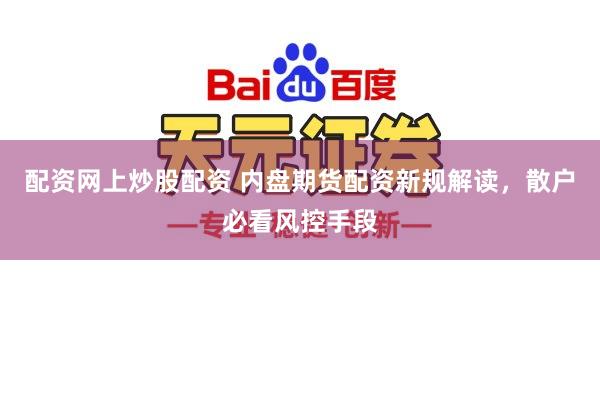 配资网上炒股配资 内盘期货配资新规解读，散户必看风控手段