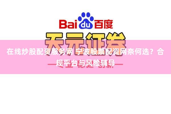 在线炒股配资服务网 宁波股票配资网奈何选？合规平台与风险辅导