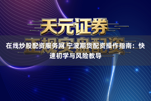 在线炒股配资服务网 宁波期货配资操作指南：快速初学与风险教导