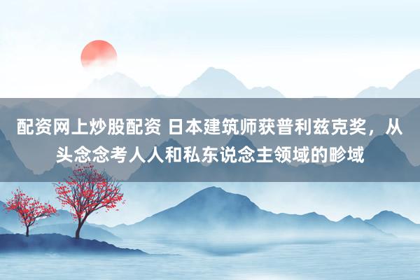 配资网上炒股配资 日本建筑师获普利兹克奖，从头念念考人人和私东说念主领域的畛域