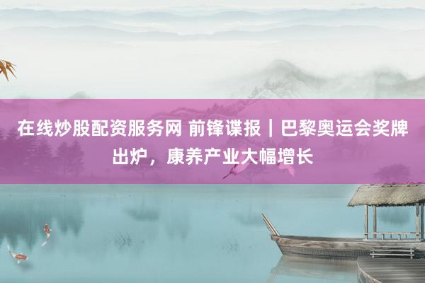 在线炒股配资服务网 前锋谍报|巴黎奥运会奖牌出炉,康养产业大幅增长