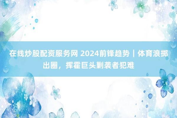 在线炒股配资服务网 2024前锋趋势|体育浪掷出圈,挥霍巨头剿袭者犯难