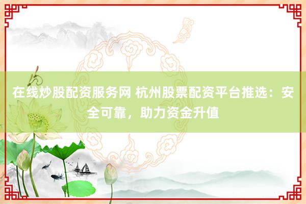 在线炒股配资服务网 杭州股票配资平台推选：安全可靠，助力资金升值