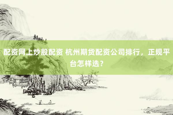 配资网上炒股配资 杭州期货配资公司排行，正规平台怎样选？